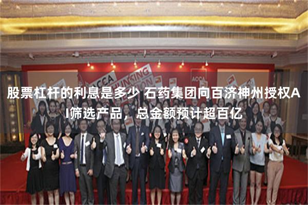 股票杠杆的利息是多少 石药集团向百济神州授权AI筛选产品，总金额预计超百亿