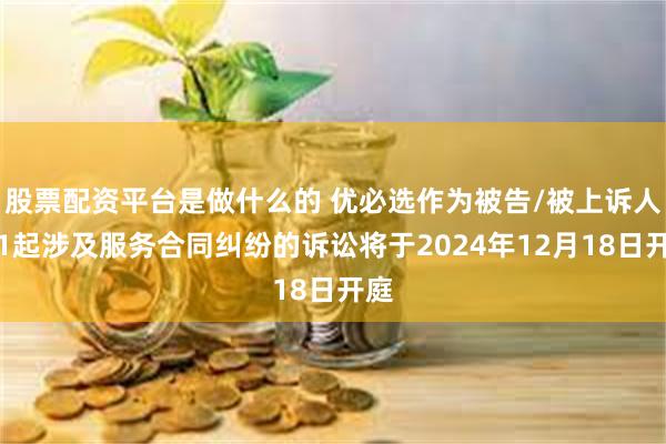 股票配资平台是做什么的 优必选作为被告/被上诉人的1起涉及服务合同纠纷的诉讼将于2024年12月18日开庭