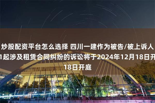 炒股配资平台怎么选择 四川一建作为被告/被上诉人的1起涉及租赁合同纠纷的诉讼将于2024年12月18日开庭