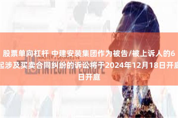 股票单向杠杆 中建安装集团作为被告/被上诉人的6起涉及买卖合同纠纷的诉讼将于2024年12月18日开庭