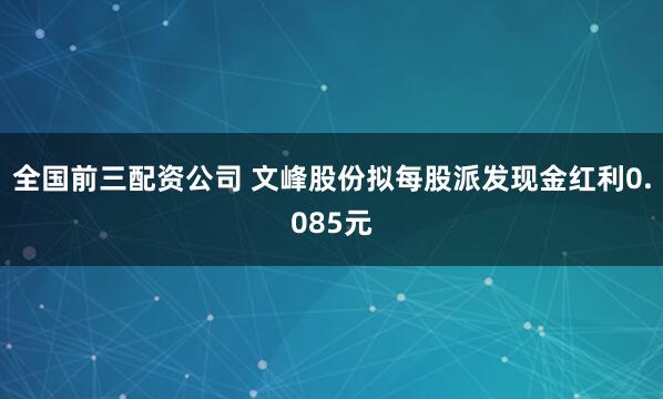 全国前三配资公司 文峰股份拟每股派发现金红利0.085元