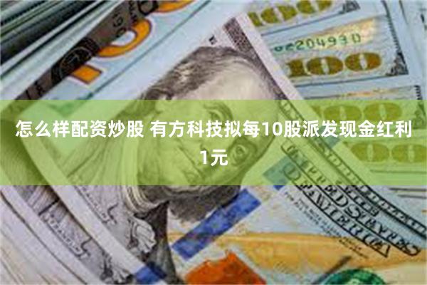 怎么样配资炒股 有方科技拟每10股派发现金红利1元