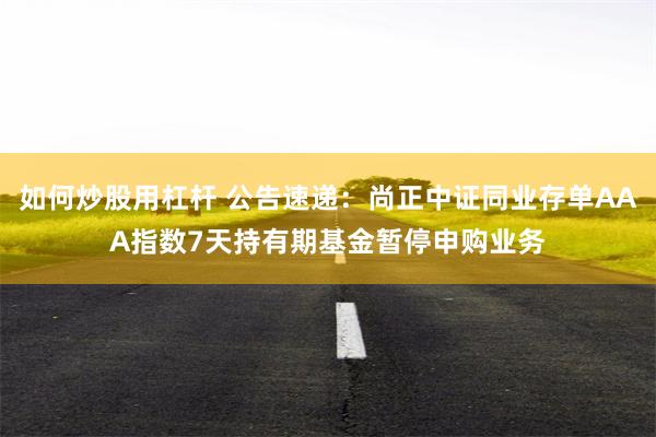 如何炒股用杠杆 公告速递：尚正中证同业存单AAA指数7天持有期基金暂停申购业务
