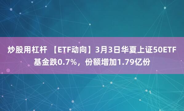 炒股用杠杆 【ETF动向】3月3日华夏上证50ETF基金跌0.7%，份额增加1.79亿份