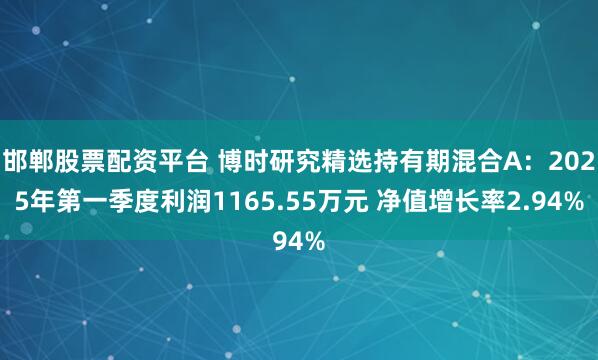 邯郸股票配资平台 博时研究精选持有期混合A：2025年第一季度利润1165.55万元 净值增长率2.94%