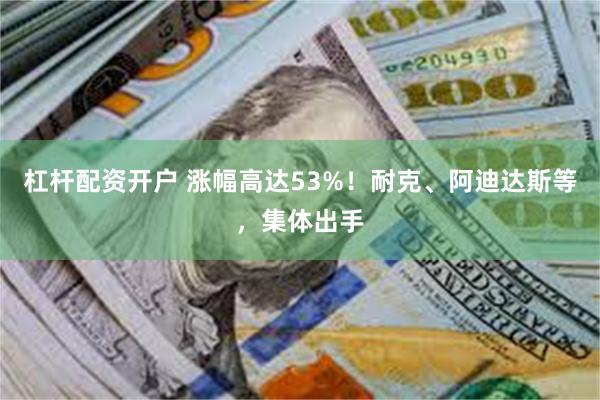 杠杆配资开户 涨幅高达53%！耐克、阿迪达斯等，集体出手