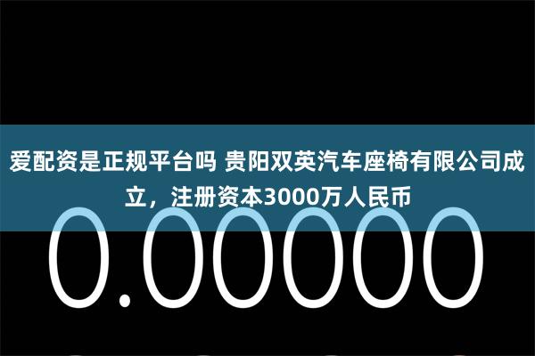 爱配资是正规平台吗 贵阳双英汽车座椅有限公司成立，注册资本3000万人民币