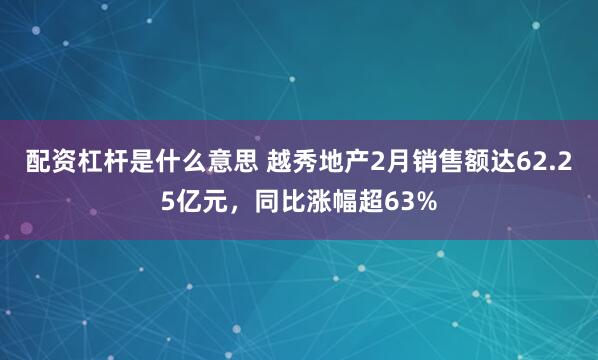 配资杠杆是什么意思 越秀地产2月销售额达62.25亿元，同比涨幅超63%