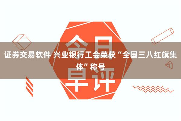 证券交易软件 兴业银行工会荣获“全国三八红旗集体”称号