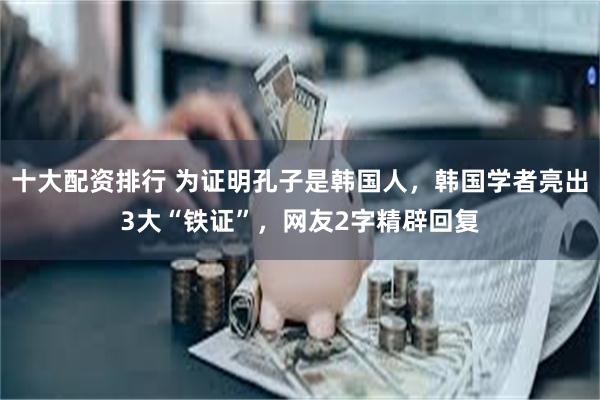 十大配资排行 为证明孔子是韩国人，韩国学者亮出3大“铁证”，网友2字精辟回复