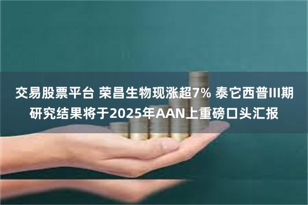 交易股票平台 荣昌生物现涨超7% 泰它西普III期研究结果将于2025年AAN上重磅口头汇报