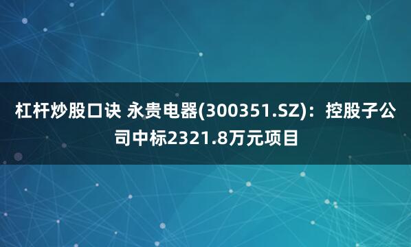 杠杆炒股口诀 永贵电器(300351.SZ)：控股子公司中标2321.8万元项目