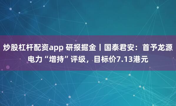 炒股杠杆配资app 研报掘金丨国泰君安：首予龙源电力“增持”评级，目标价7.13港元