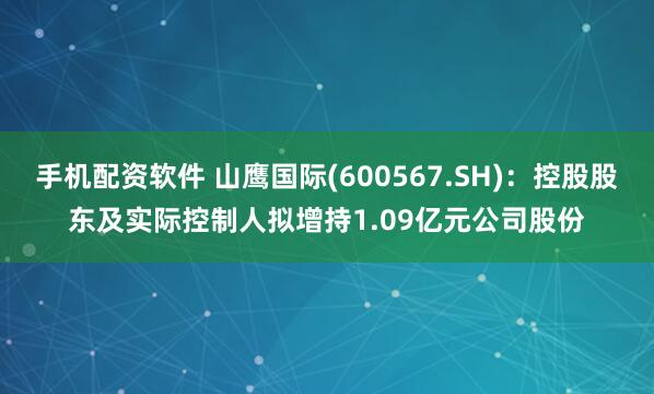 手机配资软件 山鹰国际(600567.SH)：控股股东及实际控制人拟增持1.09亿元公司股份