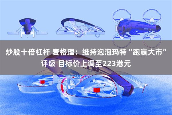 炒股十倍杠杆 麦格理：维持泡泡玛特“跑赢大市”评级 目标价上调至223港元