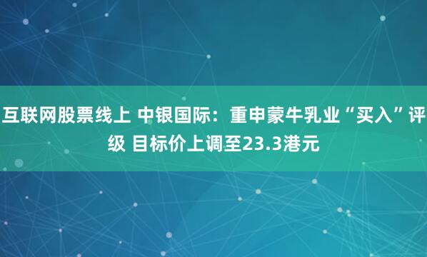 互联网股票线上 中银国际：重申蒙牛乳业“买入”评级 目标价上调至23.3港元