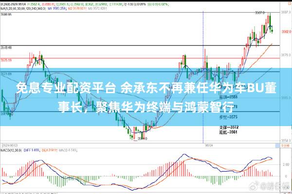 免息专业配资平台 余承东不再兼任华为车BU董事长，聚焦华为终端与鸿蒙智行