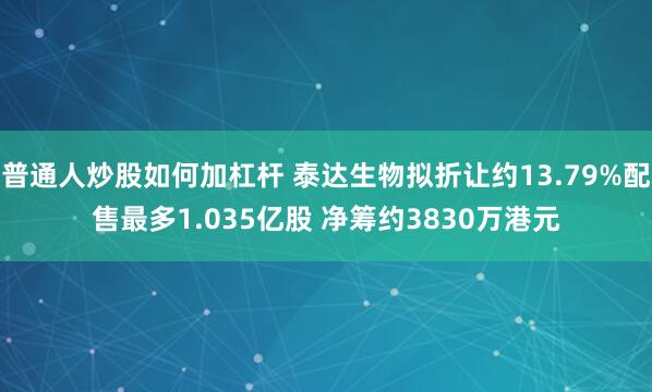 普通人炒股如何加杠杆 泰达生物拟折让约13.79%配售最多1.035亿股 净筹约3830万港元