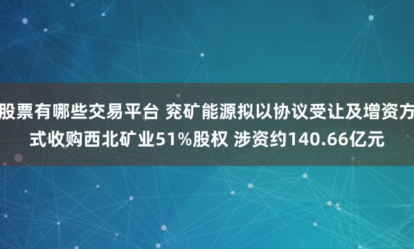 股票有哪些交易平台 兖矿能源拟以协议受让及增资方式收购西北矿业51%股权 涉资约140.66亿元