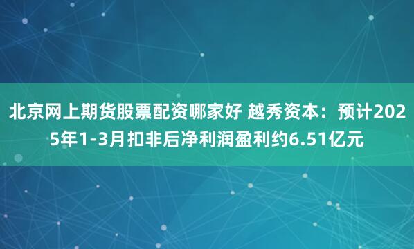 北京网上期货股票配资哪家好 越秀资本：预计2025年1-3月扣非后净利润盈利约6.51亿元