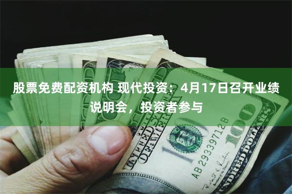 股票免费配资机构 现代投资：4月17日召开业绩说明会，投资者参与