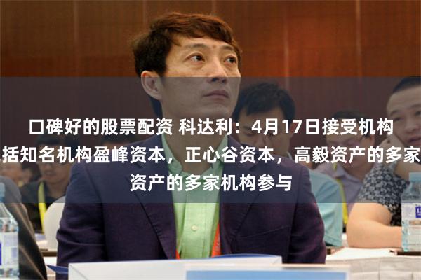 口碑好的股票配资 科达利：4月17日接受机构调研，包括知名机构盈峰资本，正心谷资本，高毅资产的多家机构参与