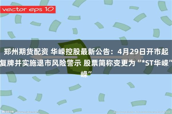 郑州期货配资 华嵘控股最新公告：4月29日开市起复牌并实施退市风险警示 股票简称变更为“*ST华嵘”