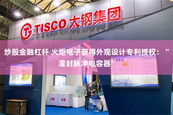 炒股金融杠杆 火炬电子获得外观设计专利授权：“灌封脉冲电容器”