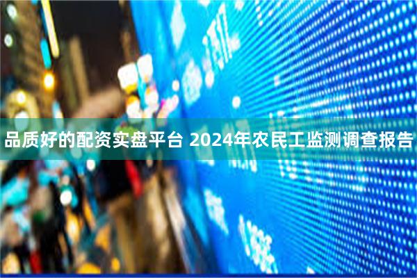 品质好的配资实盘平台 2024年农民工监测调查报告
