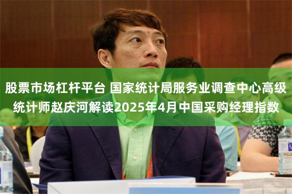 股票市场杠杆平台 国家统计局服务业调查中心高级统计师赵庆河解读2025年4月中国采购经理指数
