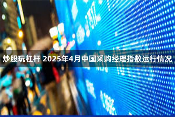 炒股玩杠杆 2025年4月中国采购经理指数运行情况