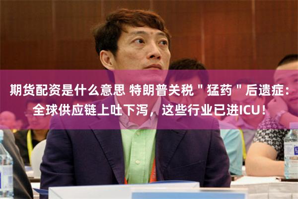 期货配资是什么意思 特朗普关税＂猛药＂后遗症：全球供应链上吐下泻，这些行业已进ICU！