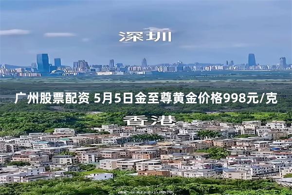 广州股票配资 5月5日金至尊黄金价格998元/克