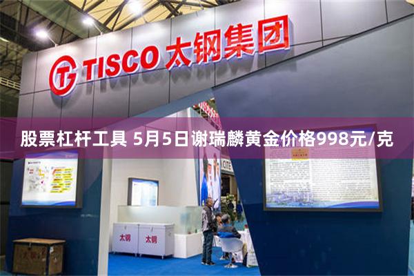 股票杠杆工具 5月5日谢瑞麟黄金价格998元/克