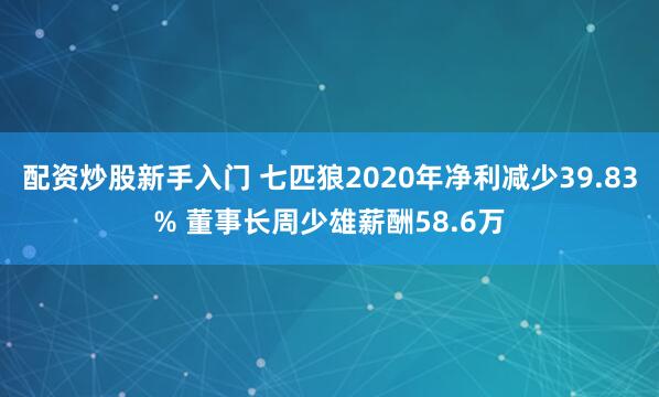 配资炒股新手入门 七匹狼2020年净利减少39.83% 董事长周少雄薪酬58.6万