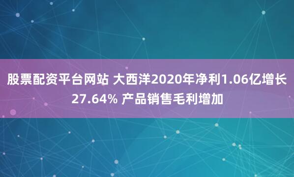 股票配资平台网站 大西洋2020年净利1.06亿增长27.64% 产品销售毛利增加