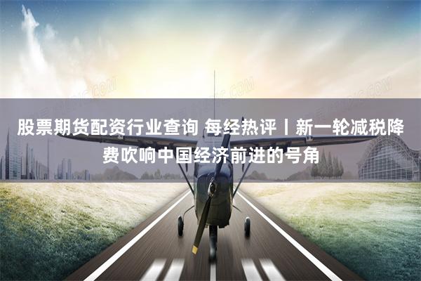 股票期货配资行业查询 每经热评丨新一轮减税降费吹响中国经济前进的号角