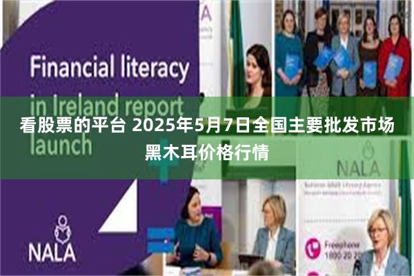看股票的平台 2025年5月7日全国主要批发市场黑木耳价格行情