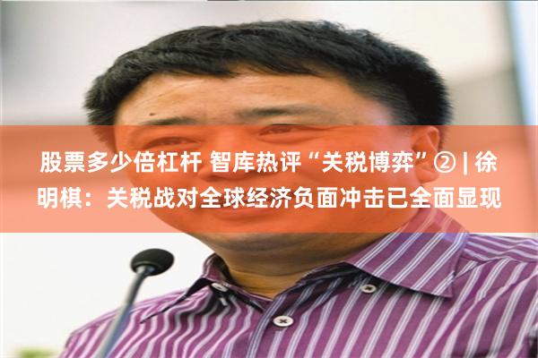 股票多少倍杠杆 智库热评“关税博弈”② | 徐明棋：关税战对全球经济负面冲击已全面显现