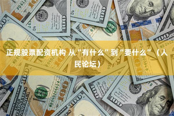 正规股票配资机构 从“有什么”到“要什么”（人民论坛）