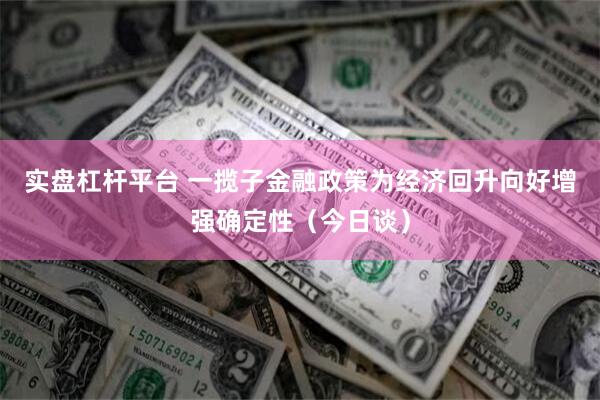 实盘杠杆平台 一揽子金融政策为经济回升向好增强确定性（今日谈）