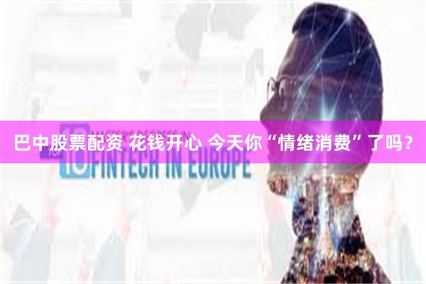 巴中股票配资 花钱开心 今天你“情绪消费”了吗？