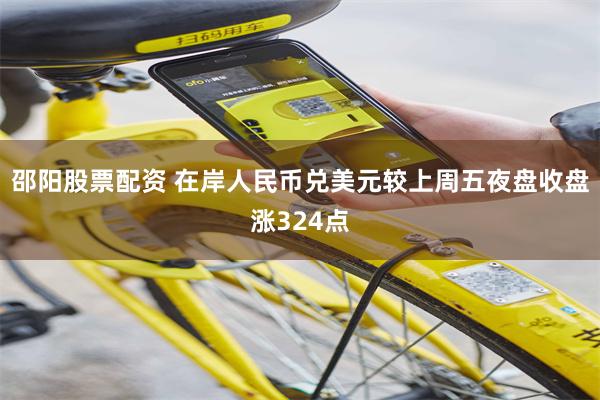 邵阳股票配资 在岸人民币兑美元较上周五夜盘收盘涨324点