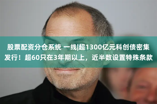 股票配资分仓系统 一线|超1300亿元科创债密集发行！超60只在3年期以上，近半数设置特殊条款