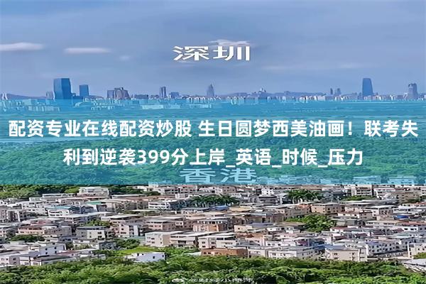 配资专业在线配资炒股 生日圆梦西美油画！联考失利到逆袭399分上岸_英语_时候_压力
