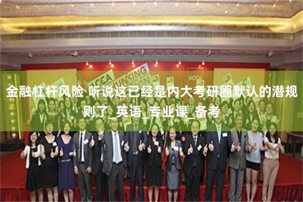 金融杠杆风险 听说这已经是内大考研圈默认的潜规则了_英语_专业课_备考