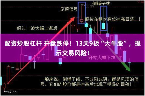 配资炒股杠杆 开盘跌停！13天9板“大牛股”，提示交易风险！