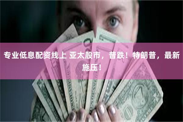 专业低息配资线上 亚太股市，普跌！特朗普，最新施压！