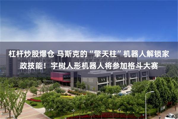 杠杆炒股爆仓 马斯克的“擎天柱”机器人解锁家政技能！宇树人形机器人将参加格斗大赛