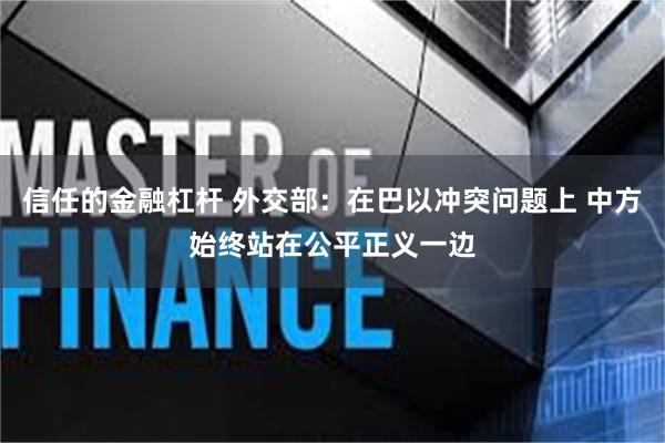 信任的金融杠杆 外交部：在巴以冲突问题上 中方始终站在公平正义一边